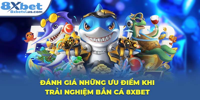 Đánh giá những ưu điểm khi trải nghiệm Bắn Cá 8XBET